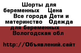 Шорты для беременных. › Цена ­ 250 - Все города Дети и материнство » Одежда для беременных   . Вологодская обл.